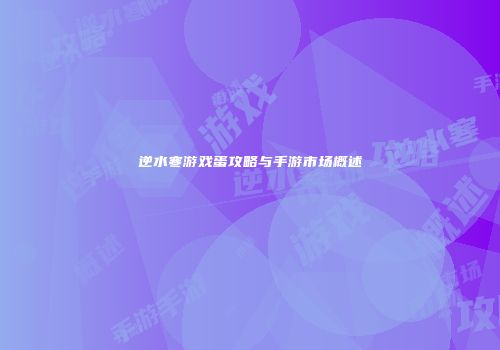 逆水寒游戏蛋攻略与手游市场概述