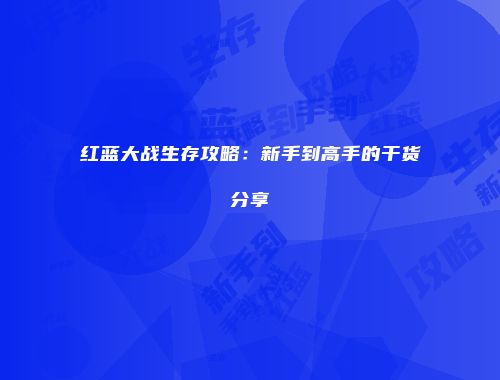 红蓝大战生存攻略：新手到高手的干货分享
