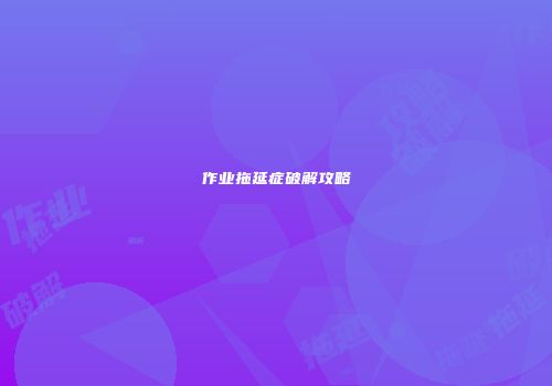 作业拖延症破解攻略