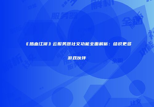 《热血江湖》云服务器社交功能全面解析：结识更多游戏伙伴