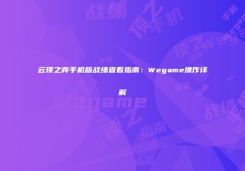 云顶之弈手机版战绩查看指南：Wegame操作详解