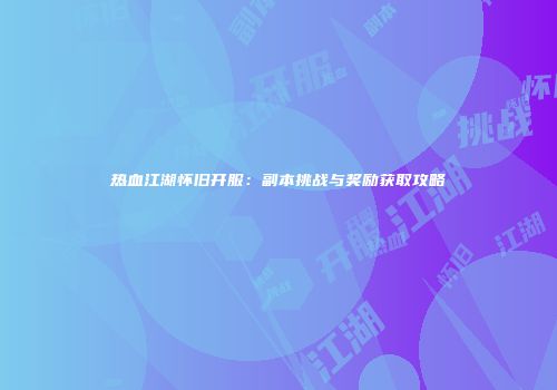 热血江湖怀旧开服：副本挑战与奖励获取攻略