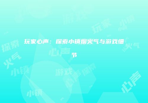玩家心声：探索小镇烟火气与游戏细节