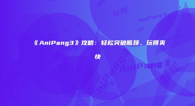 《AniPang3》攻略：轻松突破瓶颈，玩得爽快