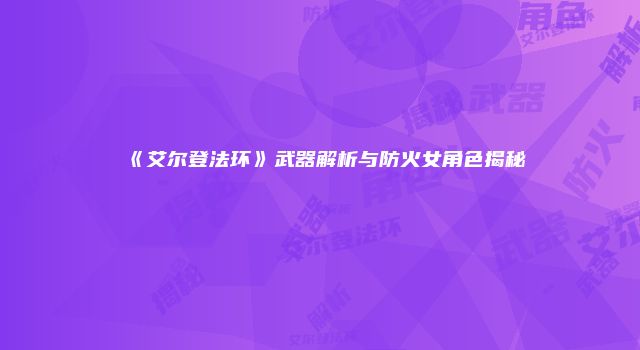 《艾尔登法环》武器解析与防火女角色揭秘