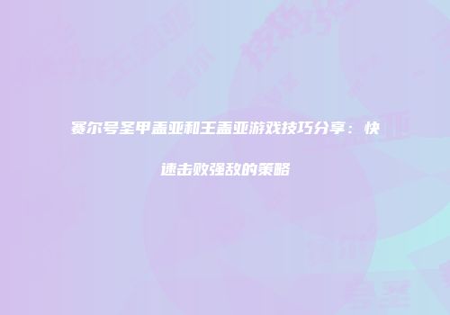 赛尔号圣甲盖亚和王盖亚游戏技巧分享：快速击败强敌的策略