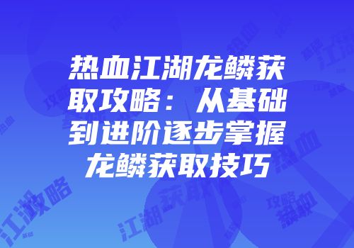 热血江湖龙鳞获取攻略：从基础到进阶逐步掌握龙鳞获取技巧