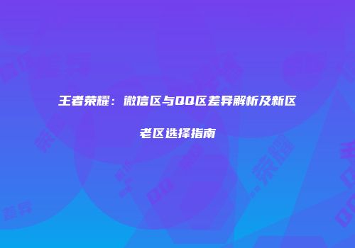 王者荣耀：微信区与QQ区差异解析及新区老区选择指南