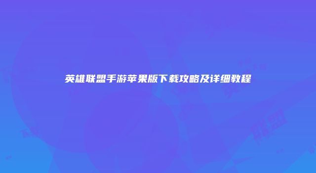 英雄联盟手游苹果版下载攻略及详细教程