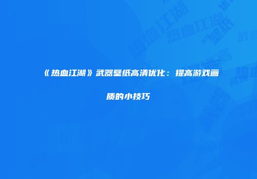《热血江湖》武器壁纸高清优化：提高游戏画质的小技巧