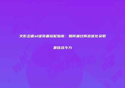 火影忍者ol级装备搭配指南：如何通过阵容优化获取最佳战斗力
