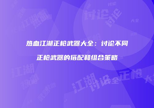 热血江湖正枪武器大全：讨论不同正枪武器的搭配和组合策略