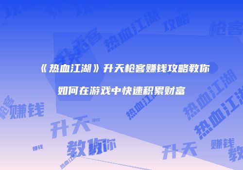 《热血江湖》升天枪客赚钱攻略教你如何在游戏中快速积累财富