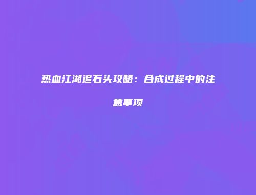 热血江湖追石头攻略：合成过程中的注意事项
