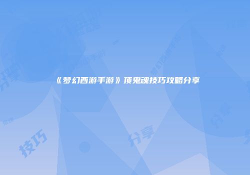 《梦幻西游手游》顶鬼魂技巧攻略分享
