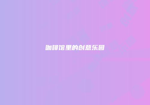 咖啡馆里的创意乐园