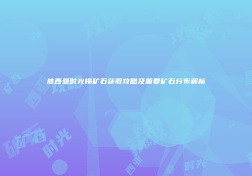 波西亚时光锡矿石获取攻略及重要矿石分布解析
