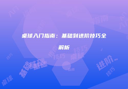 桌球入门指南：基础到进阶技巧全解析