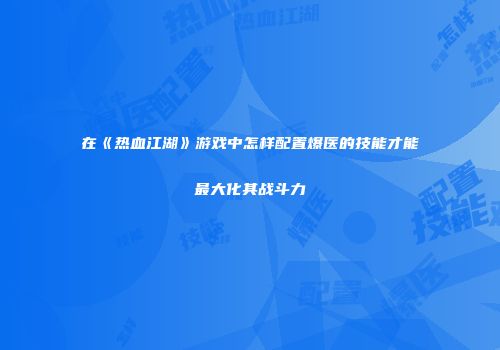 在《热血江湖》游戏中怎样配置爆医的技能才能最大化其战斗力