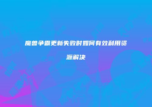 魔兽争霸更新失败时如何有效利用资源解决