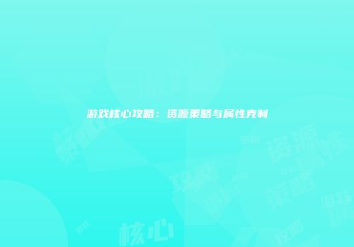游戏核心攻略：资源策略与属性克制