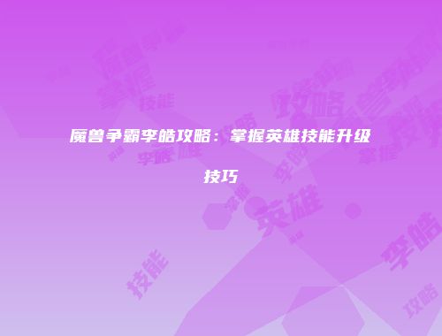 魔兽争霸李皓攻略：掌握英雄技能升级技巧