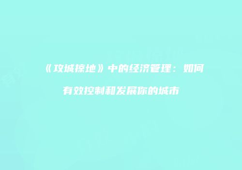 《攻城掠地》中的经济管理：如何有效控制和发展你的城市
