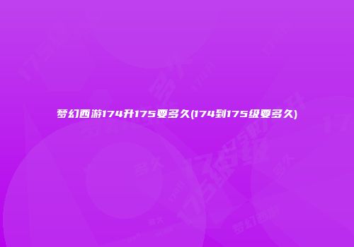 梦幻西游174升175要多久(174到175级要多久)