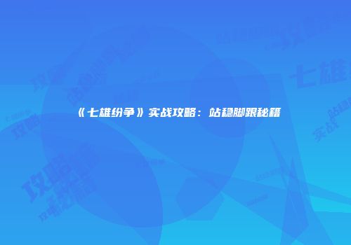 《七雄纷争》实战攻略：站稳脚跟秘籍