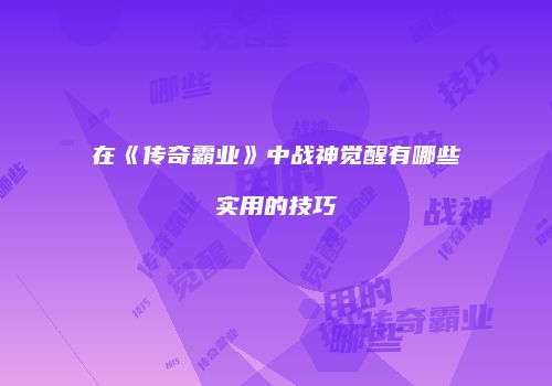 在《传奇霸业》中战神觉醒有哪些实用的技巧