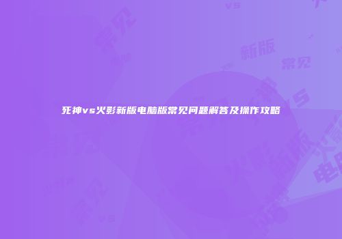 死神vs火影新版电脑版常见问题解答及操作攻略