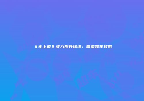 《无上道》战力提升秘诀：弯道超车攻略