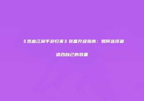 《热血江湖手游归来》装备升级指南：如何选择最适合自己的装备