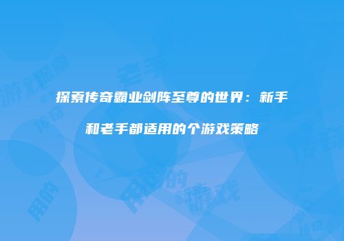 探索传奇霸业剑阵至尊的世界：新手和老手都适用的个游戏策略