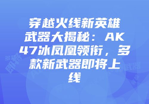 穿越火线新英雄武器大揭秘：AK47冰凤凰领衔，多款新武器即将上线
