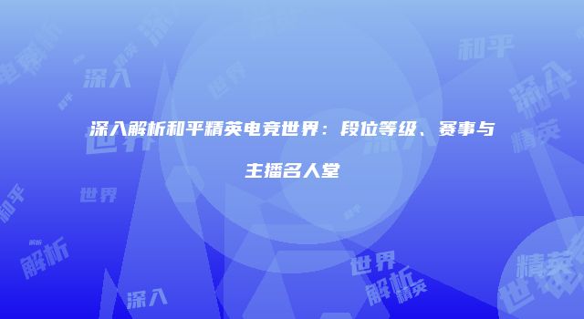深入解析和平精英电竞世界：段位等级、赛事与主播名人堂