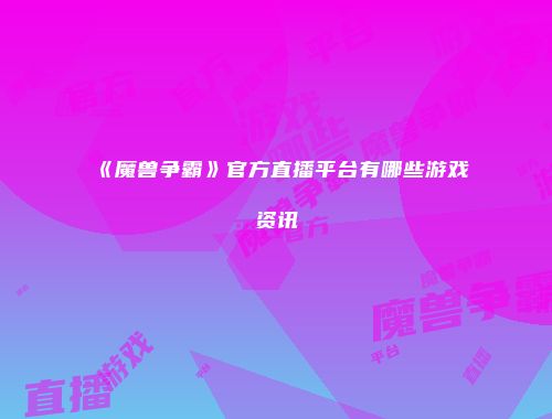 《魔兽争霸》官方直播平台有哪些游戏资讯