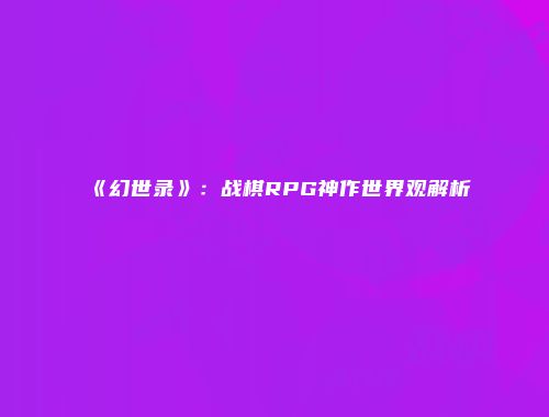 《幻世录》：战棋RPG神作世界观解析