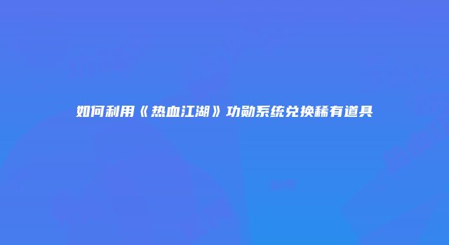 如何利用《热血江湖》功勋系统兑换稀有道具