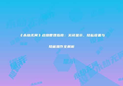 《永劫无间》战绩管理指南：关闭显示、隐私设置与隐藏操作全解析