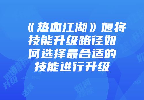 《热血江湖》偃将技能升级路径如何选择最合适的技能进行升级