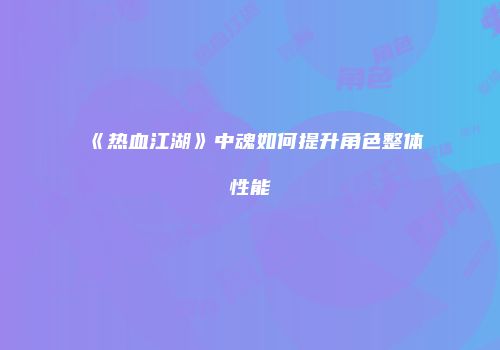 《热血江湖》中魂如何提升角色整体性能