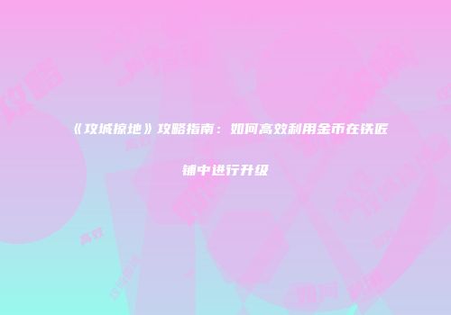 《攻城掠地》攻略指南：如何高效利用金币在铁匠铺中进行升级