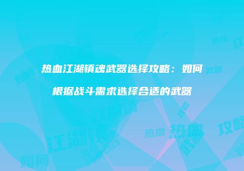 热血江湖镇魂武器选择攻略：如何根据战斗需求选择合适的武器