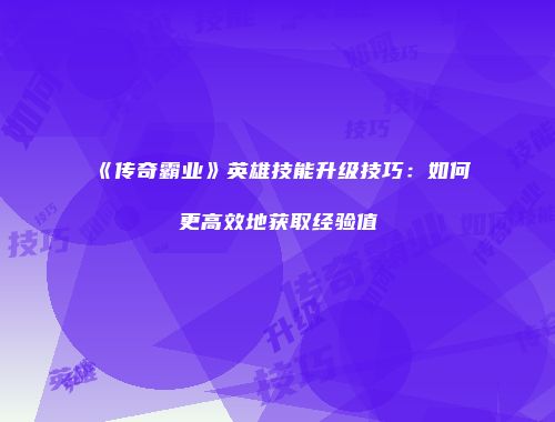 《传奇霸业》英雄技能升级技巧：如何更高效地获取经验值