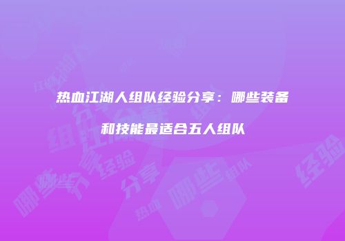热血江湖人组队经验分享：哪些装备和技能最适合五人组队