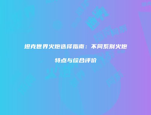 坦克世界火炮选择指南：不同系别火炮特点与综合评价