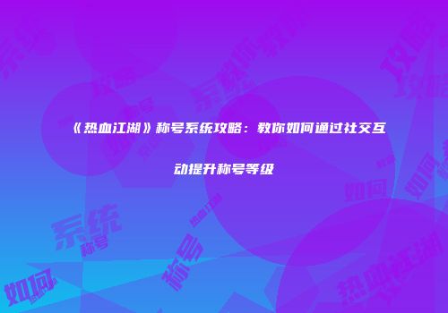 《热血江湖》称号系统攻略：教你如何通过社交互动提升称号等级