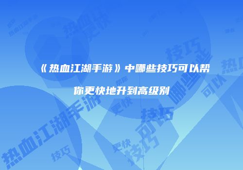 《热血江湖手游》中哪些技巧可以帮你更快地升到高级别