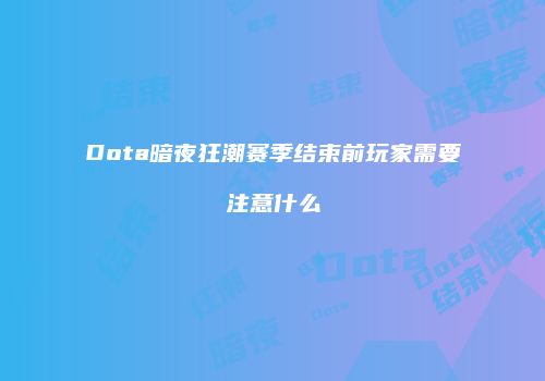 Dota暗夜狂潮赛季结束前玩家需要注意什么
